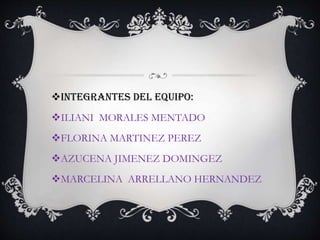 Integrantes del equipo:
ILIANI MORALES MENTADO
FLORINA MARTINEZ PEREZ
AZUCENA JIMENEZ DOMINGEZ
MARCELINA ARRELLANO HERNANDEZ
 