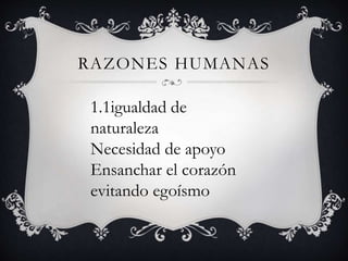 RAZONES HUMANAS
1.1igualdad de
naturaleza
Necesidad de apoyo
Ensanchar el corazón
evitando egoísmo
 