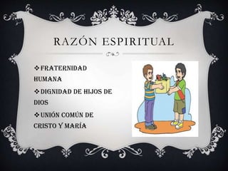RAZÓN ESPIRITUAL
Fraternidad
humana
Dignidad de hijos de
dios
UNIÓN COMÚN DE
CRISTO Y MARÍA
 
