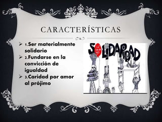 CARACTERÍSTICAS
 1.Ser materialmente
solidario
 2.Fundarse en la
convicción de
igualdad
 3.Caridad por amor
al prójimo
 
