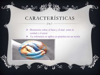 CARACTERÍSTICAS
 Distinción sobre el bien y el mal entre la
verdad y el error
 La tolerancia se aplica en practica no en teoría
 