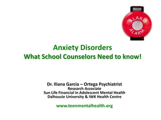 Anxiety Disorders
What School Counselors Need to know!


       Dr. Iliana Garcia – Ortega Psychiatrist
                    Research Associate
      Sun Life Financial in Adolescent Mental Health
        Dalhousie University & IWK Health Centre

             www.teenmentalhealth.org
 