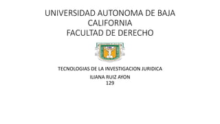 UNIVERSIDAD AUTONOMA DE BAJA
CALIFORNIA
FACULTAD DE DERECHO
TECNOLOGIAS DE LA INVESTIGACION JURIDICA
ILIANA RUIZ AYON
129
 
