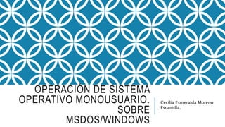 OPERACIÓN DE SISTEMA
OPERATIVO MONOUSUARIO.
SOBRE
MSDOS/WINDOWS
Cecilia Esmeralda Moreno
Escamilla.
 