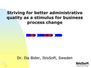 Striving for better administrative quality as a stimulus for business process change Dr. Ilia Bider, IbisSoft, Sweden 
