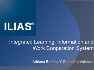 Integrated Learning, Information and
Work Cooperation System
Adriana Benítez Y Catherine Valencia
 
