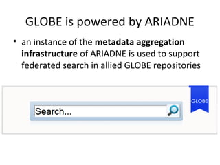 GLOBE is powered by ARIADNE
• an instance of the metadata aggregation
  infrastructure of ARIADNE is used to support
  federated search in allied GLOBE repositories
 