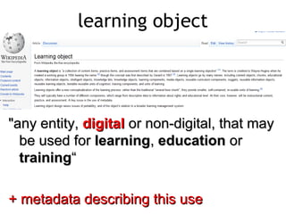 learning object




"any entity, digital or non-digital, that may
  be used for learning, education or
  training“

+ metadata describing this use
 