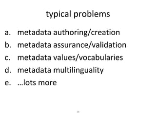 typical problems
a.   metadata authoring/creation
b.   metadata assurance/validation
c.   metadata values/vocabularies
d.   metadata multilinguality
e.   …lots more


                    38
 
