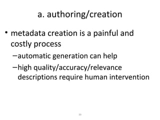 a. authoring/creation
• metadata creation is a painful and
  costly process
  – automatic generation can help
  – high quality/accuracy/relevance
    descriptions require human intervention



                     39
 