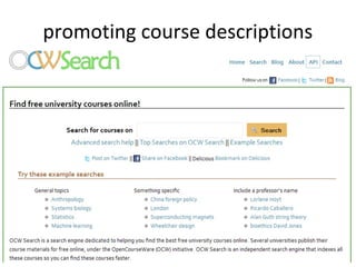 promoting course descriptions
• push course information to various
  syndication/aggregation sites to allow
  users discover them
  – OCW search engine (
    http://www.ocwsearch.com)
  – Moodle Hub concept (hub.moodle.org)



                     49
 