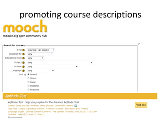 promoting course descriptions
• push course information to various
  syndication/aggregation sites to allow
  users discover them
  – OCW search engine (
    http://www.ocwsearch.com)
  – Moodle Hub concept (hub.moodle.org)



                     50
 