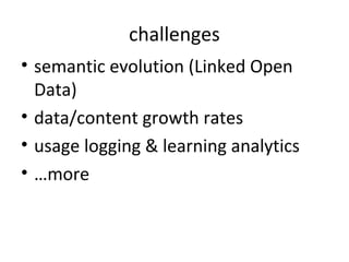 challenges
• semantic evolution (Linked Open
  Data)
• data/content growth rates
• usage logging & learning analytics
• …more
 