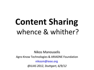 Content Sharing
whence & whither?

            Nikos Manouselis
Agro-Know Technologies & ARIADNE Foundation
             nikosm@ieee.org
        @ILIAS 2012, Stuttgart, 6/9/12
 