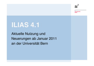 ILIAS 4.1 
"Aktuelle Nutzung und !
Neuerungen ab Januar 2011!
an der Universität Bern!
 