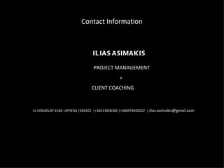 Contact Information EL.VENIZELOY 210A |ATHENS |GREECE  |+30213028300 |+306974030222  |  i [email_address] PROJECT MANAGEMENT +  CLIENT COACHING  ILIAS ASIMAKIS 