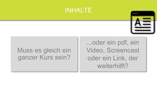 Ihre Lerner...
INHALTE
Muss es gleich ein
ganzer Kurs sein?
...oder ein pdf, ein
Video, Screencast
oder ein Link, der
weiterhilft?
 