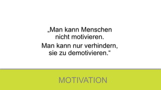 MOTIVATION
„Man kann Menschen
nicht motivieren.
Man kann nur verhindern,
sie zu demotivieren.“
 