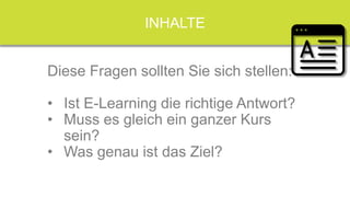 Ihre Lerner...
INHALTE
Diese Fragen sollten Sie sich stellen:
• Ist E-Learning die richtige Antwort?
• Muss es gleich ein ganzer Kurs
sein?
• Was genau ist das Ziel?
 