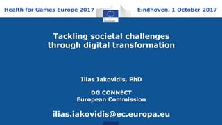 Tackling societal challenges
through digital transformation
Ilias Iakovidis, PhD
DG CONNECT
European Commission
ilias.iakovidis@ec.europa.eu
Eindhoven, 1 October 2017Health for Games Europe 2017
 