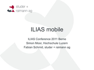 ILIAS mobile
   ILIAS Conference 2011 Berne
 Simon Moor, Hochschule Luzern
Fabian Schmid, studer + raimann ag
 