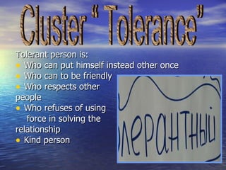 Tolerant person is : Who can put himself instead other once Who can to be friendly Who respects other  people Who refuses of using   force in solving the relationship Kind person  Cluster “ Tolerance”  