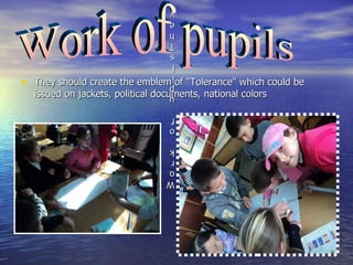 They should create the emblem of "Tolerance" which could be issued on jackets, political documents, national colors Work of upils They created the emblem Work of pupils 