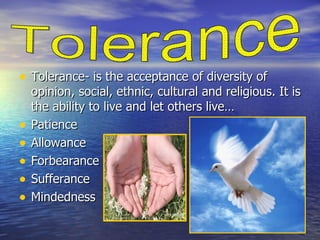Tolerance- is the acceptance of diversity of opinion, social, ethnic, cultural and religious. It is the ability to live and let others live… Patience Allowance Forbearance Sufferance Mindedness  Tolerance 