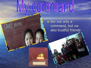 We not only a command, but we also trustful friends My command 