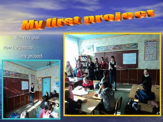 I’m very glad How I organized my project My first project 