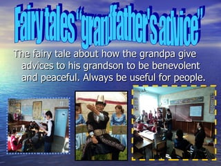 The fairy tale about how the grandpa give advices to his grandson to be  benevolent  and peaceful. Always be useful for people .   Fairy tales “grandfather's advice” 