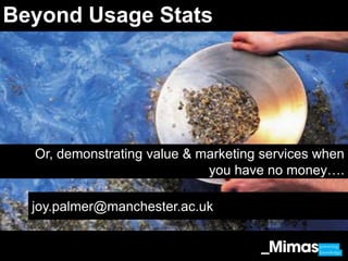 This information underpins a strong marketing plan Market analysis Messages Channels? Performance? Beyond Usage Stats Or, demonstrating value & marketing services when  you have no money…. joy.palmer@manchester.ac.uk 