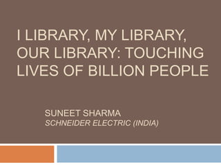 I LIBRARY, MY LIBRARY,
OUR LIBRARY: TOUCHING
LIVES OF BILLION PEOPLE
SUNEET SHARMA
SCHNEIDER ELECTRIC (INDIA)
 