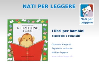 NATI PER LEGGERE



        I libri per bambini
        Tipologie e requisiti


        Giovanna Malgaroli
        Segreteria nazionale
        Nati per leggere
        www.natiperleggere.it
 