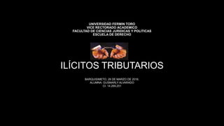 UNIVERSIDAD FERMIN TORO
VICE RECTORADO ACADEMICO
FACULTAD DE CIENCIAS JURIDICAS Y POLITICAS
ESCUELA DE DERECHO
ILÍCITOS TRIBUTARIOS
BARQUISIMETO, 28 DE MARZO DE 2016.
ALUMNA: GUSMARLY ALVARADO
CI. 14.269.251
 