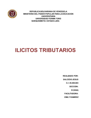 REPUBLICA BOLIVARIANA DE VENEZUELA
MINISTERIO DEL PODER POPULAR PARA LA EDUCACION
UNIVERSITARIA
UNIVERSIDAD FERMIN TORO
BARQUISIMETO- ESTADO LARA
ILICITOS TRIBUTARIOS
REALIZADO POR:
SALCEDO JESUS
C.I: 20.466.683
SECCION:
B (SAIA)
FACILITADORA:
EMILY RAMIREZ
 