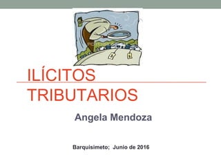 ILÍCITOS
TRIBUTARIOS
Angela Mendoza
 
Barquisimeto; Junio de 2016
 