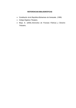 REFERENCIAS BIBLIOGRÁFICAS
 Constitución de la República Bolivariana de Venezuela. (1999)
 Código Orgánico Tributario.
 Moya, E. (2009). Elementos de Finanzas Públicas y Derecho
Tributario.
 