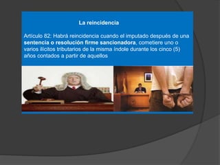 La reincidencia
Artículo 82: Habrá reincidencia cuando el imputado después de una
sentencia o resolución firme sancionadora, cometiere uno o
varios ilícitos tributarios de la misma índole durante los cinco (5)
años contados a partir de aquellos
 