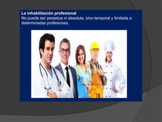 La inhabilitación profesional
No puede ser perpetua ni absoluta, sino temporal y limitada a
determinadas profesiones,
 