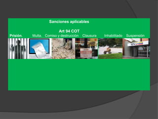 Sanciones aplicables
Art 94 COT
Prisión. Multa. Comiso y destrucción Clausura Inhabilitado Suspensión
 
