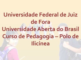 Universidade Federal de Juiz
          de Fora
Universidade Aberta do Brasil
Curso de Pedagogia – Polo de
           Ilicínea
 