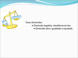 Duas dimensões:
     ● Dimensão legalista: obediência às leis.
       ● Dimensão ética: igualdade e equidade.
 