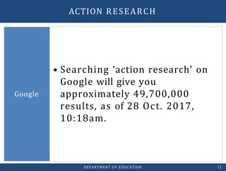 • Searching ‘action research’ on
Google will give you
approximately 49,700,000
results, as of 28 Oct. 2017,
10:18am.
Google
DEPARTMENT OF EDUCATION 11
ACTION RESEARCH
 