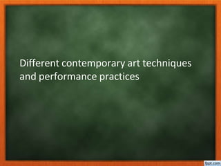 Different contemporary art techniques
and performance practices
 
