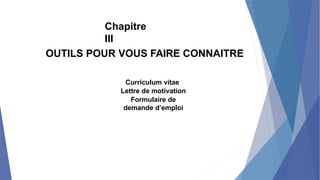 Chapitre
III
OUTILS POUR VOUS FAIRE CONNAITRE
Curriculum vitae
Lettre de motivation
Formulaire de
demande d’emploi
 