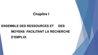 Chapitre I
ENSEMBLE DES RESSOURCES ET DES
MOYENS FACILITANT LA RECHERCHE
D’EMPLOI
 