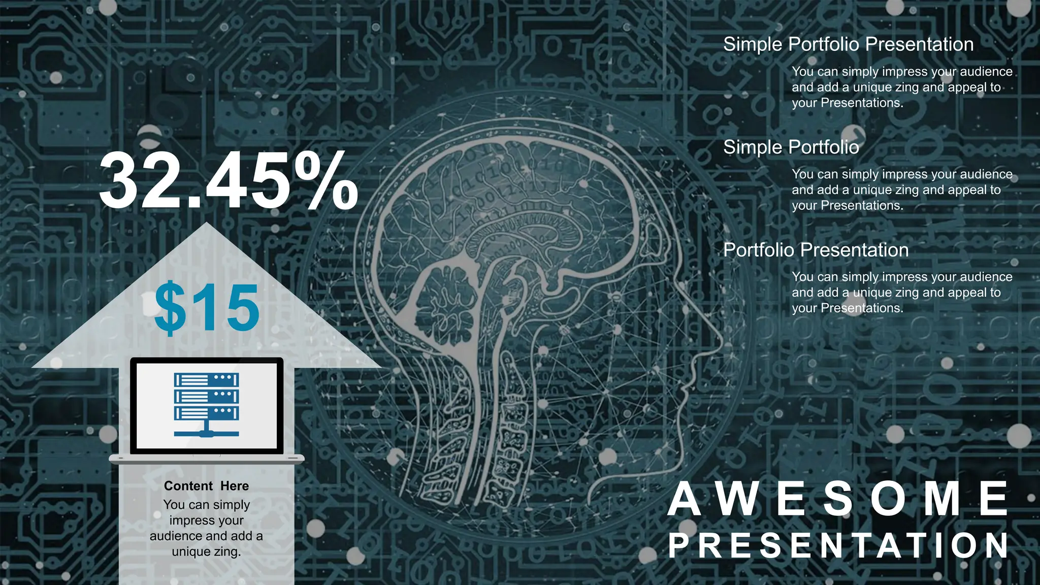 $15
32.45%
You can simply
impress your
audience and add a
unique zing.
Content Here
Simple Portfolio Presentation
Portfolio Presentation
Simple Portfolio
You can simply impress your audience
and add a unique zing and appeal to
your Presentations.
You can simply impress your audience
and add a unique zing and appeal to
your Presentations.
You can simply impress your audience
and add a unique zing and appeal to
your Presentations.
A W E S O M E
P R E S E N TAT I O N
 