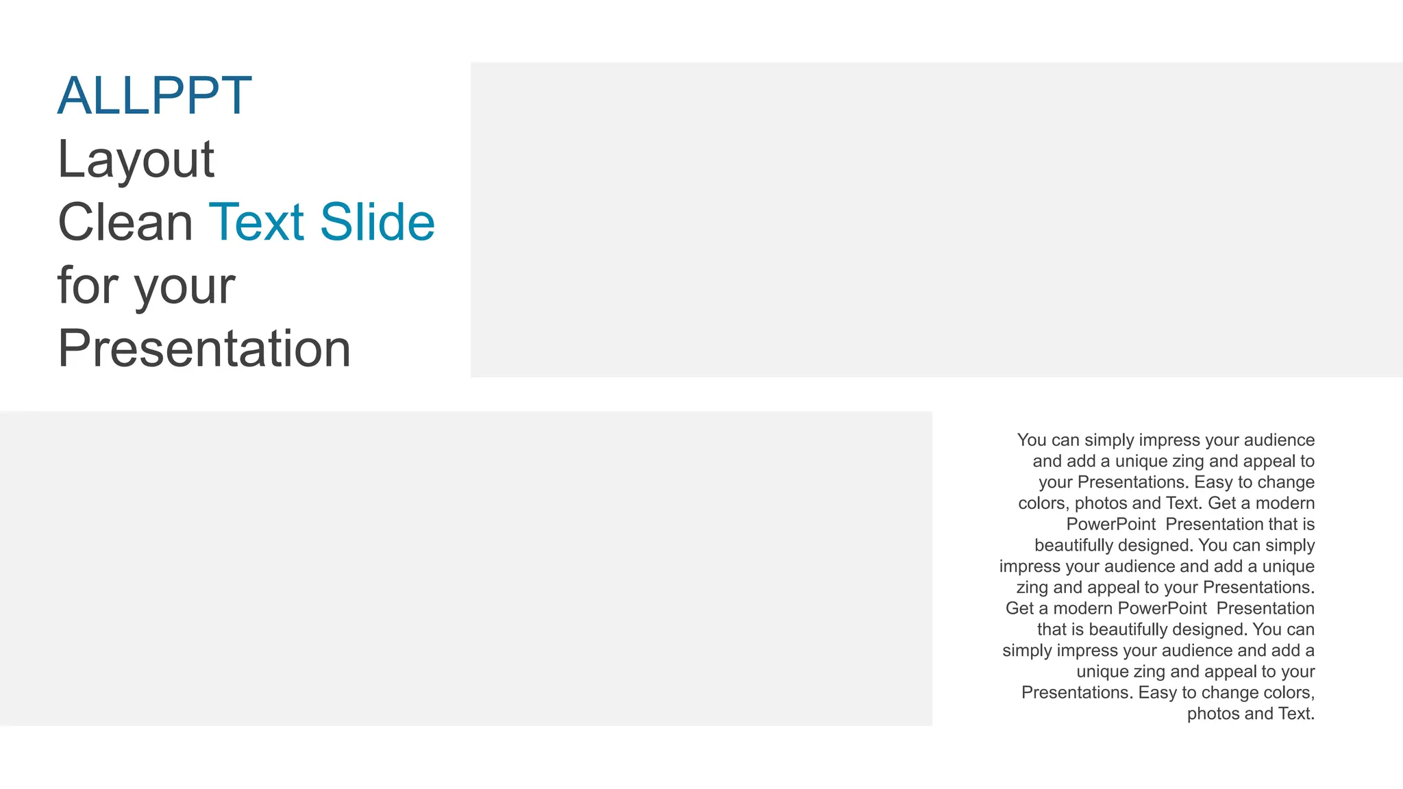 You can simply impress your audience
and add a unique zing and appeal to
your Presentations. Easy to change
colors, photos and Text. Get a modern
PowerPoint Presentation that is
beautifully designed. You can simply
impress your audience and add a unique
zing and appeal to your Presentations.
Get a modern PowerPoint Presentation
that is beautifully designed. You can
simply impress your audience and add a
unique zing and appeal to your
Presentations. Easy to change colors,
photos and Text.
ALLPPT
Layout
Clean Text Slide
for your
Presentation
 