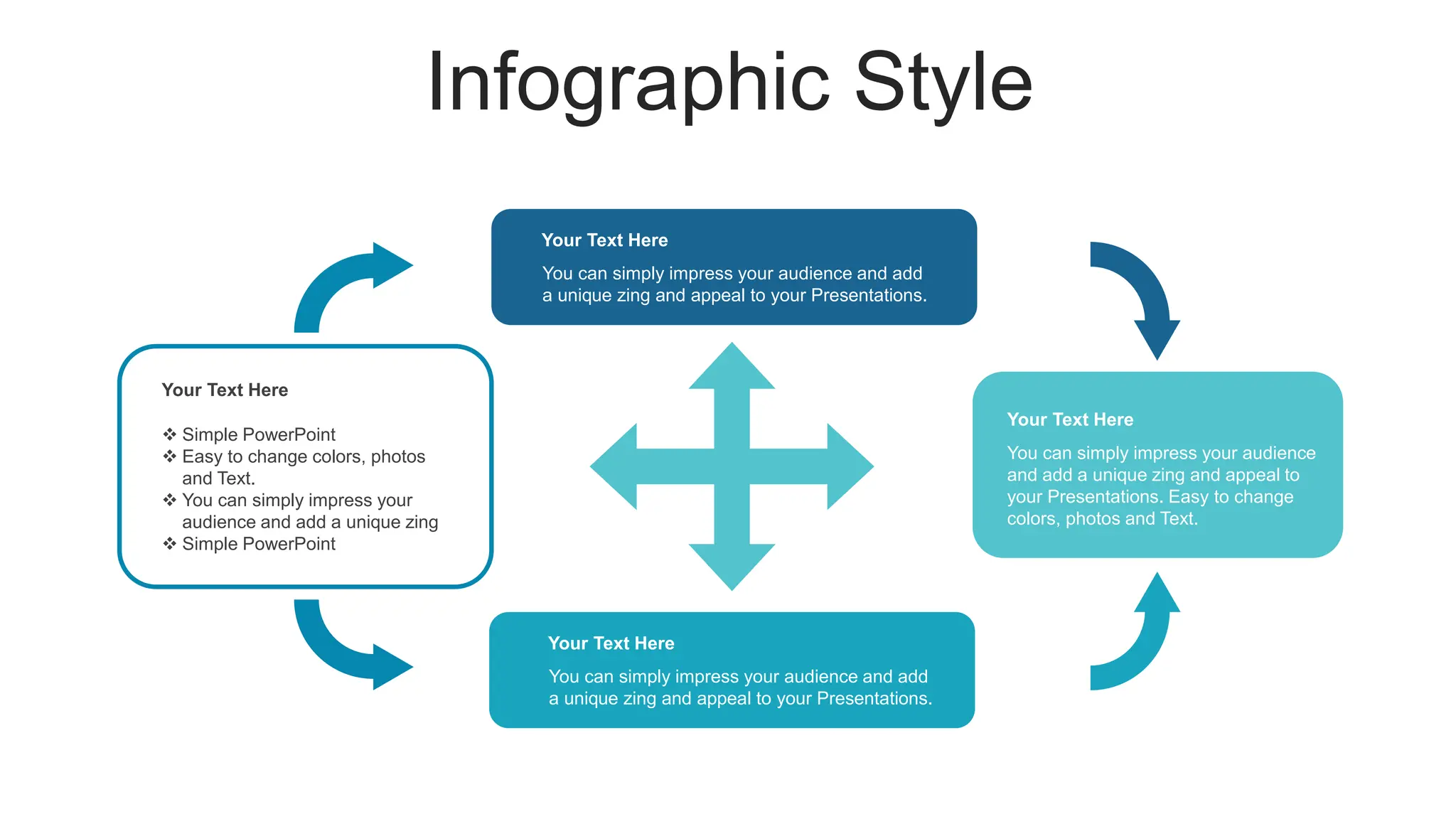 Infographic Style
 Simple PowerPoint
 Easy to change colors, photos
and Text.
 You can simply impress your
audience and add a unique zing
 Simple PowerPoint
Your Text Here
You can simply impress your audience
and add a unique zing and appeal to
your Presentations. Easy to change
colors, photos and Text.
Your Text Here
You can simply impress your audience and add
a unique zing and appeal to your Presentations.
Your Text Here
You can simply impress your audience and add
a unique zing and appeal to your Presentations.
Your Text Here
 